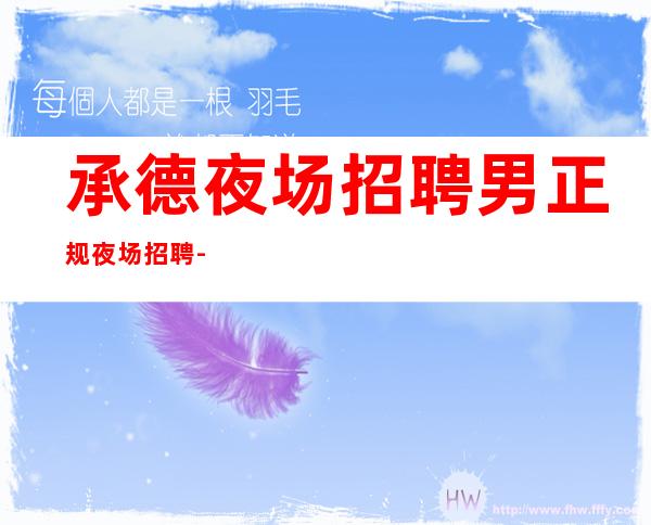 承德夜场招聘男.正规夜场招聘-酒店男.-没有不会干的事