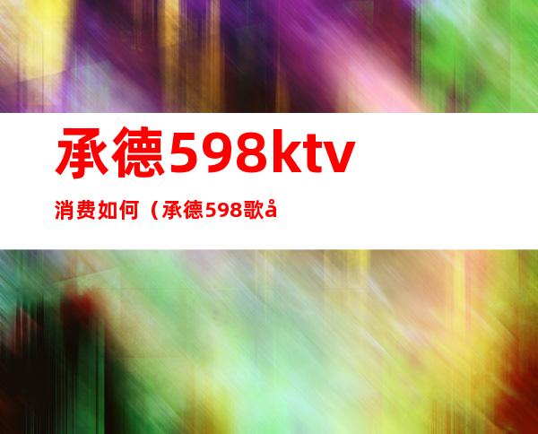 承德598ktv消费如何（承德598歌厅）