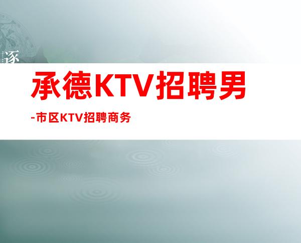 承德KTV招聘男-市区KTV招聘商务-老店重装生意稳定不愁上班