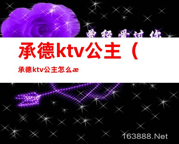 承德ktv公主（承德ktv公主怎么收费的）