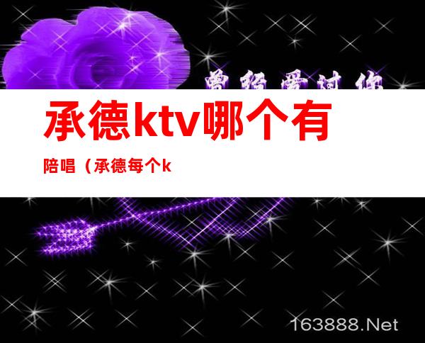 承德ktv哪个有陪唱（承德每个ktv陪唱都多少钱）