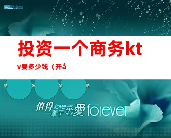 投资一个商务ktv要多少钱（开商务ktv 需要多少钱）