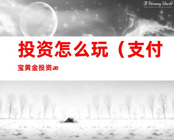 投资怎么玩（支付宝黄金投资怎么玩）