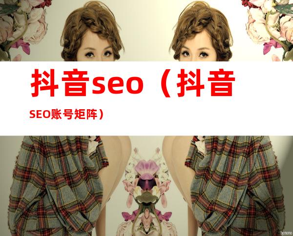 抖音seo（抖音SEO账号矩阵）