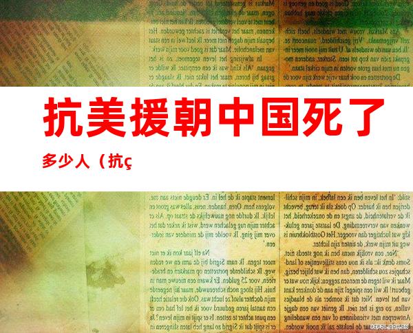 抗美援朝中国死了多少人（抗美援朝中国人死了多少?）