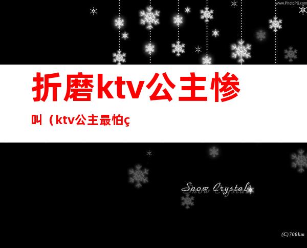 折磨ktv公主惨叫（ktv公主最怕的）