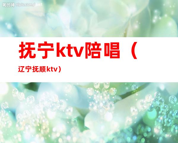 抚宁ktv陪唱（辽宁抚顺ktv）