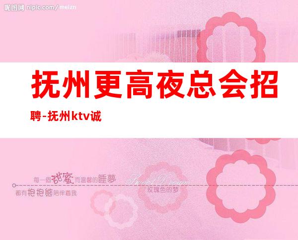 抚州更高夜总会招聘-抚州ktv诚聘上班无压力靠谱招聘