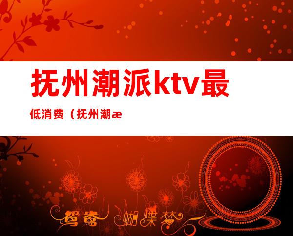 抚州潮派ktv最低消费（抚州潮派ktv最低消费多少）