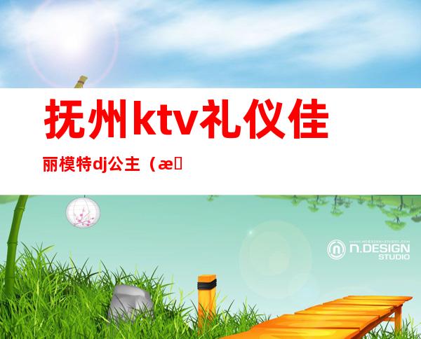 抚州ktv礼仪佳丽模特dj公主（抚州ktv招聘佳丽）