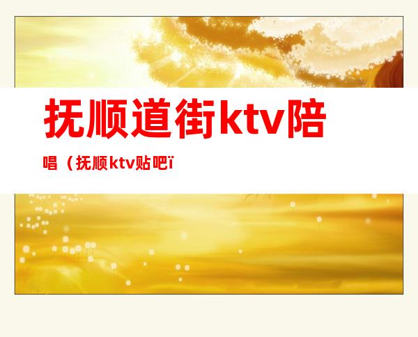 抚顺道街ktv陪唱（抚顺ktv贴吧）