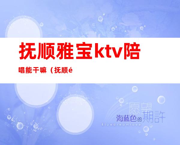 抚顺雅宝ktv陪唱能干嘛（抚顺道街ktv陪唱）