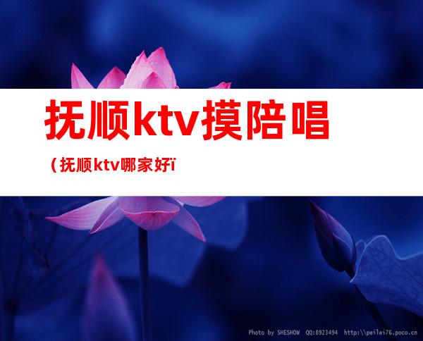 抚顺ktv摸陪唱（抚顺ktv哪家好）