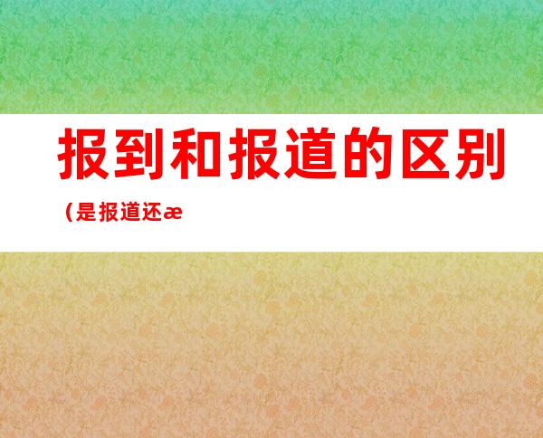 报到和报道的区别（是报道还是报到?）