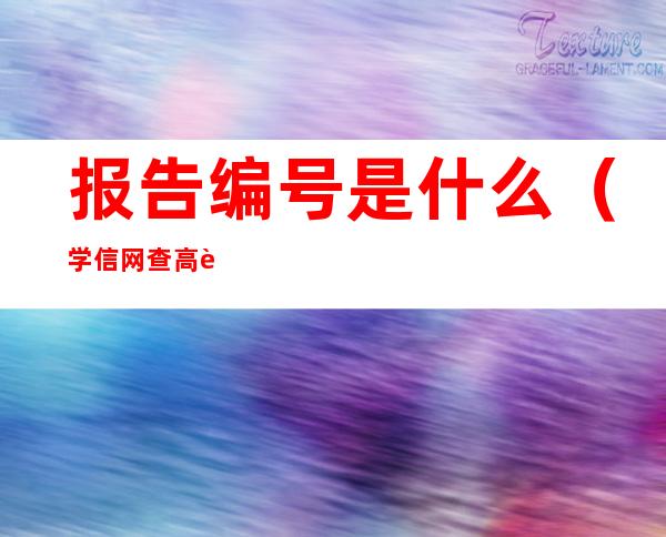 报告编号是什么（学信网查高考成绩单报告编号是什么）