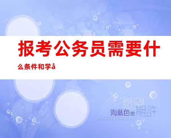 报考公务员需要什么条件和学历（报考公务员需要什么条件和学历年龄）