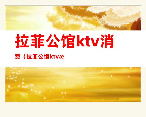 拉菲公馆ktv消费（拉菲公馆ktv招聘模特）