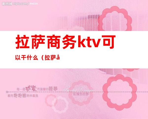 拉萨商务ktv可以干什么（拉萨市有名的KTV）