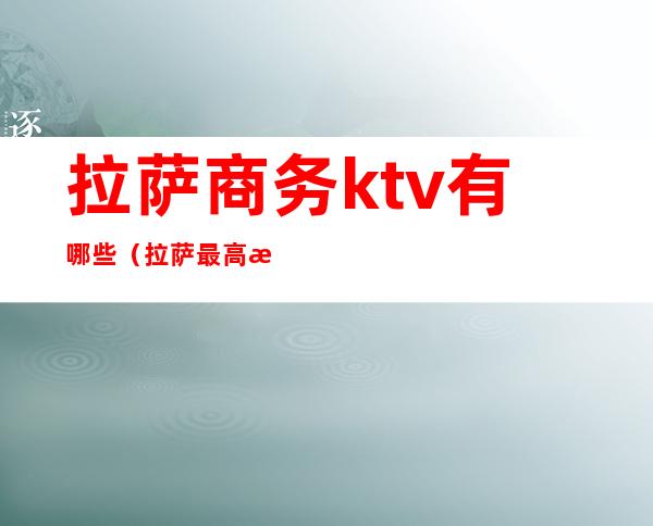 拉萨商务ktv有哪些（拉萨最高档的ktv）