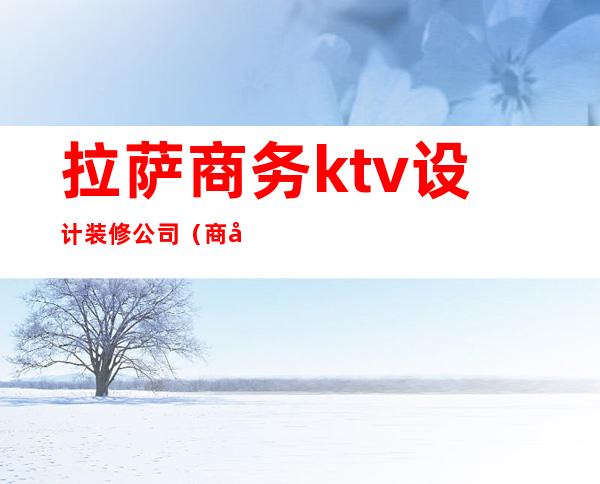 拉萨商务ktv设计装修公司（商务KTV装修）