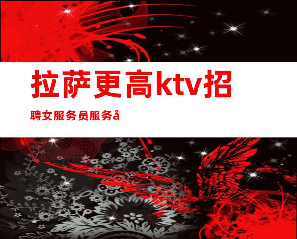 拉萨更高ktv招聘女服务员服务员诚信招聘信任是赚的开始