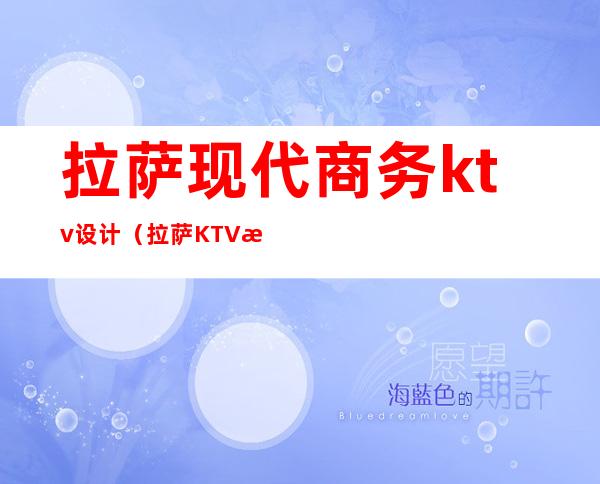 拉萨现代商务ktv设计（拉萨KTV消费）