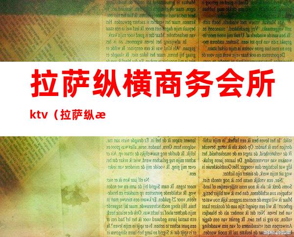 拉萨纵横商务会所ktv（拉萨纵横商务会所是正规的吗）