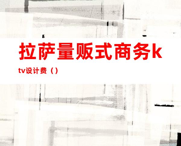 拉萨量贩式商务ktv设计费（）