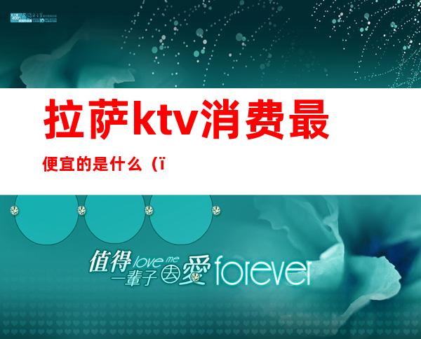 拉萨ktv消费最便宜的是什么（）