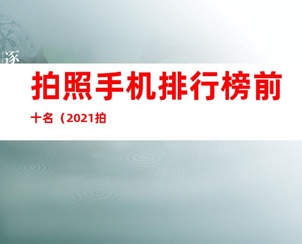 拍照手机排行榜前十名（2021拍照手机排行榜前十名）