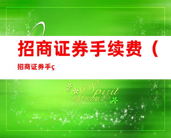 招商证券手续费（招商证券手续费收费标准2020）