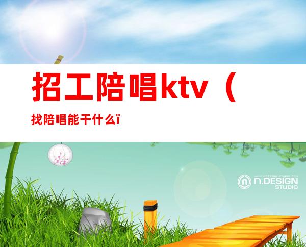 招工陪唱ktv（找陪唱能干什么）