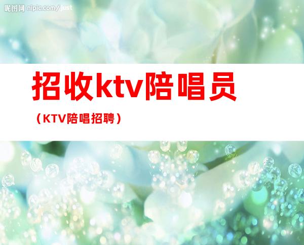 招收ktv陪唱员（KTV陪唱招聘）