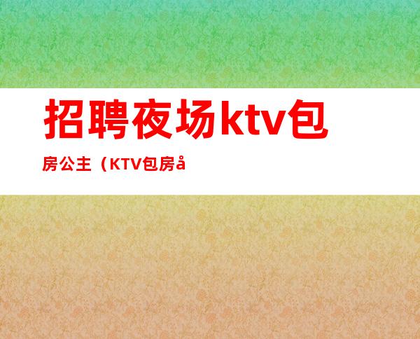 招聘夜场ktv包房公主（KTV包房公主招聘）