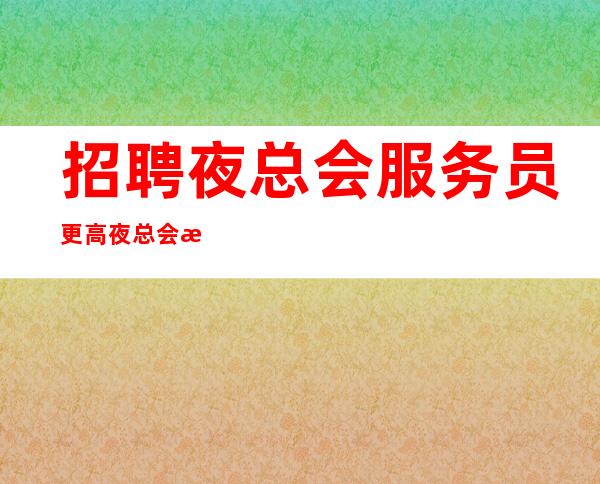 招聘夜总会服务员更高夜总会报销路费