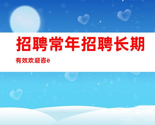 招聘 常年招聘 长期有效 欢迎咨询