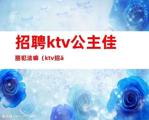 招聘ktv公主佳丽犯法嘛（ktv招佳丽合法吗）