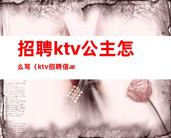 招聘ktv公主怎么写（ktv招聘信息怎么写）