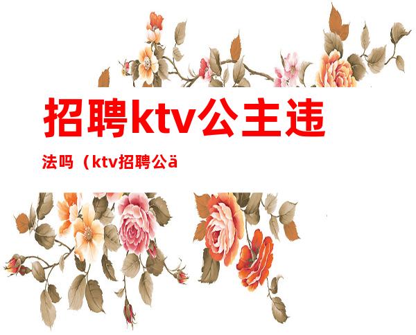 招聘ktv公主违法吗?（ktv招聘公主有什么要求）