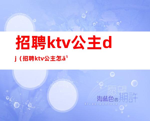 招聘ktv公主dj（招聘ktv公主怎么写职位描述）