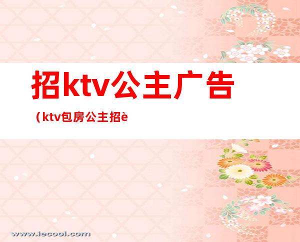 招ktv公主广告（ktv包房公主招聘广告）