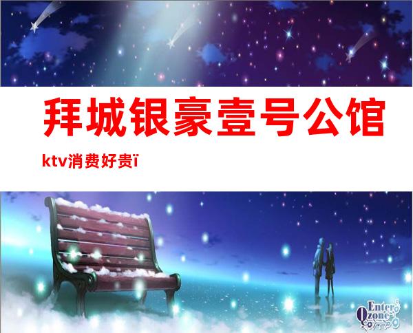 拜城银豪壹号公馆ktv消费好贵（拜城县银豪ktv）