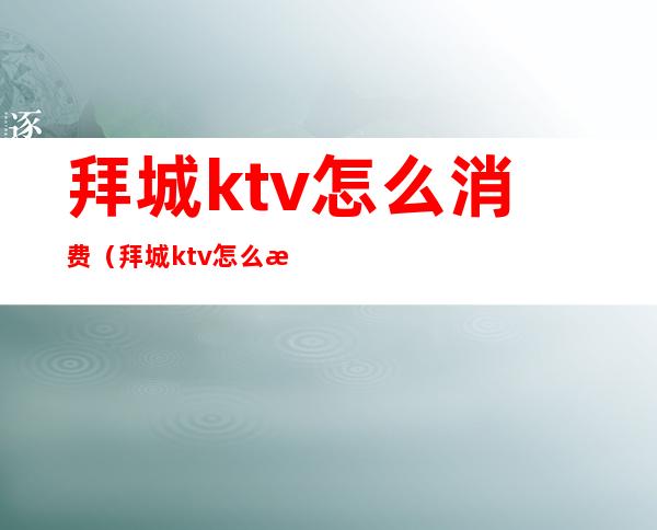 拜城ktv怎么消费（拜城ktv怎么消费划算）