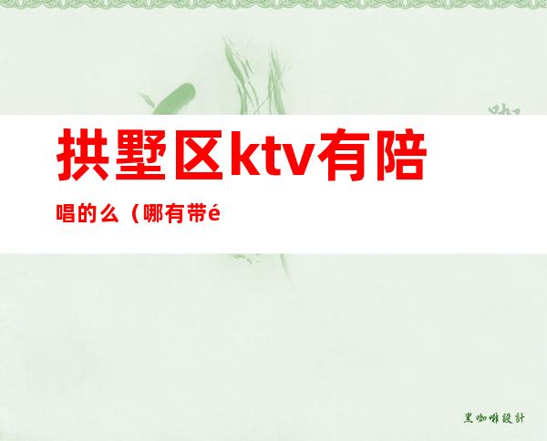 拱墅区ktv有陪唱的么（哪有带陪唱的KTV）