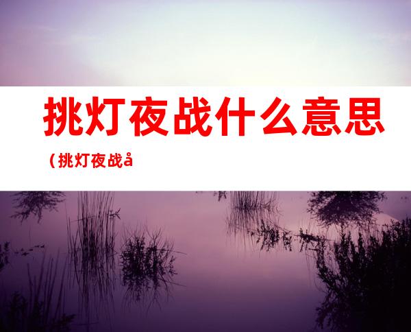 挑灯夜战什么意思（挑灯夜战啥意思）