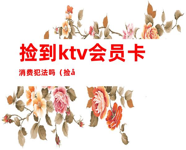 捡到ktv会员卡消费犯法吗（捡到ktv会员卡消费犯法吗）