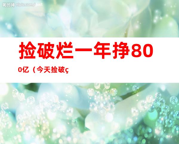 捡破烂一年挣800亿（今天捡破烂挣了）