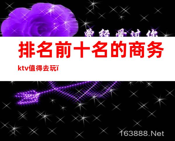 排名前十名的商务ktv值得去玩（）