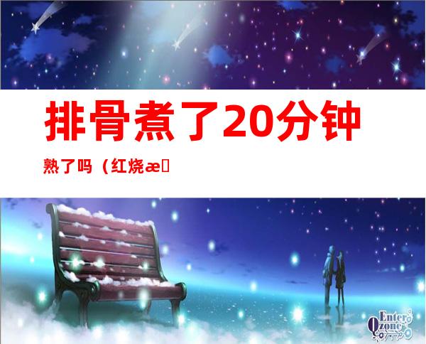 排骨煮了20分钟熟了吗（红烧排骨煮了20分钟熟了吗）