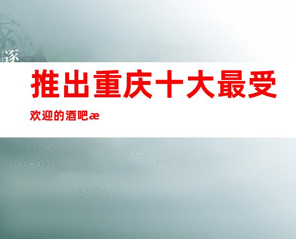 推出重庆十大最受欢迎的酒吧:湖畔九号酒吧档次消费一览